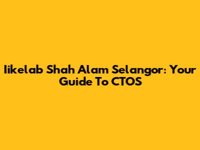 Iikelab Shah Alam Selangor: Your Guide To CTOS