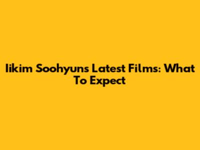 Iikim Soohyun's Latest Films: What To Expect