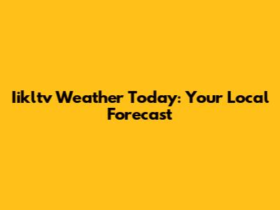 Iikltv Weather Today: Your Local Forecast