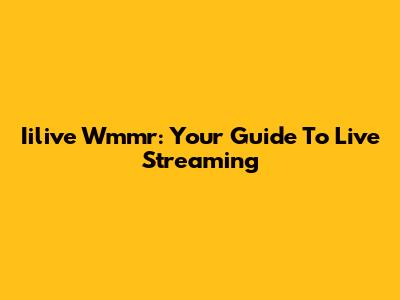 Iilive Wmmr: Your Guide To Live Streaming