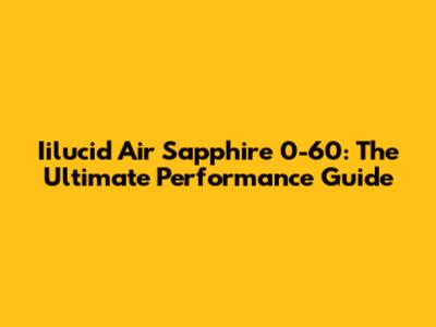 Iilucid Air Sapphire 0-60: The Ultimate Performance Guide