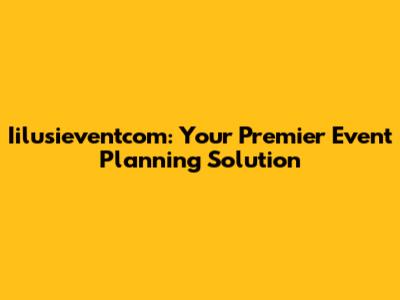 Iilusieventcom: Your Premier Event Planning Solution