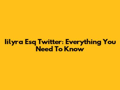 Iilyra Esq Twitter: Everything You Need To Know