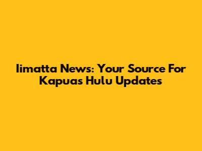 Iimatta News: Your Source For Kapuas Hulu Updates