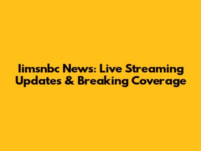 Iimsnbc News: Live Streaming Updates & Breaking Coverage