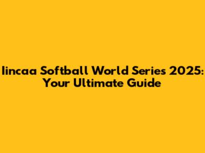 Iincaa Softball World Series 2025: Your Ultimate Guide