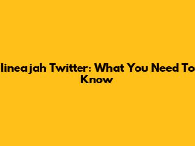 Iineajah Twitter: What You Need To Know