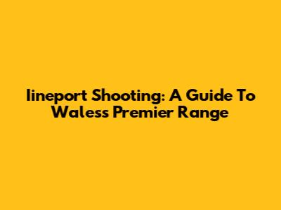 Iineport Shooting: A Guide To Wales's Premier Range