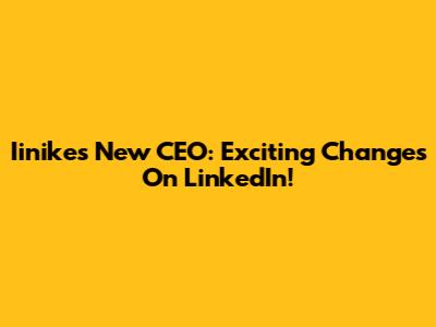 Iinike's New CEO: Exciting Changes On LinkedIn!