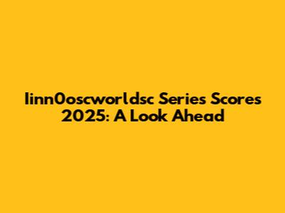 Iinn0oscworldsc Series Scores 2025: A Look Ahead