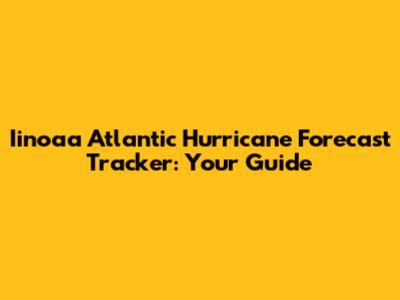 Iinoaa Atlantic Hurricane Forecast Tracker: Your Guide