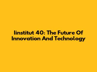 Iinstitut 40: The Future Of Innovation And Technology
