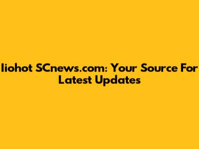 Iiohot SCnews.com: Your Source For Latest Updates