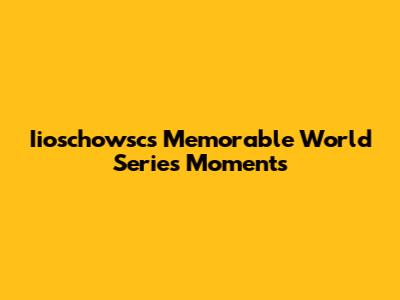 Iioschowsc's Memorable World Series Moments