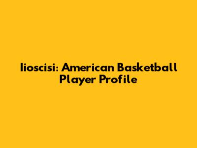 Iioscisi: American Basketball Player Profile