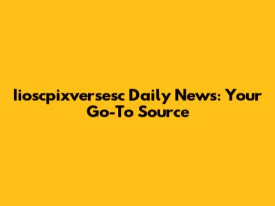 Iioscpixversesc Daily News: Your Go-To Source
