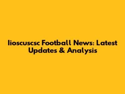 Iioscuscsc Football News: Latest Updates & Analysis