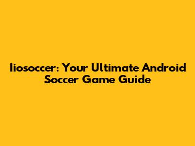 Iiosoccer: Your Ultimate Android Soccer Game Guide