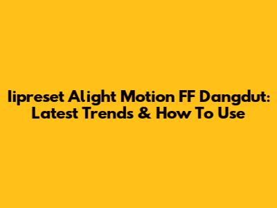 Iipreset Alight Motion FF Dangdut: Latest Trends & How To Use