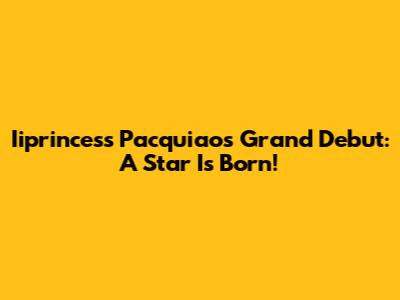 Iiprincess Pacquiao's Grand Debut: A Star Is Born!