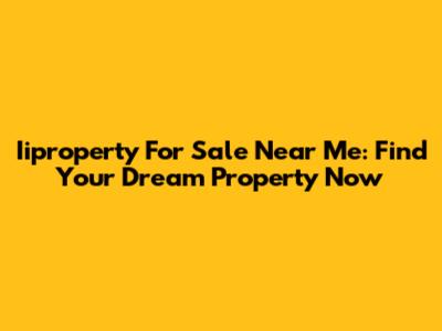 Iiproperty For Sale Near Me: Find Your Dream Property Now
