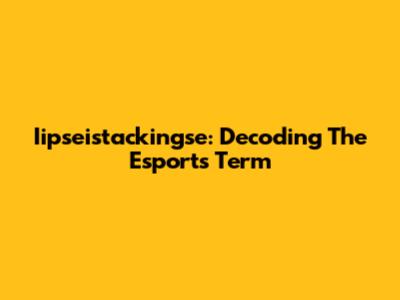 Iipseistackingse: Decoding The Esports Term
