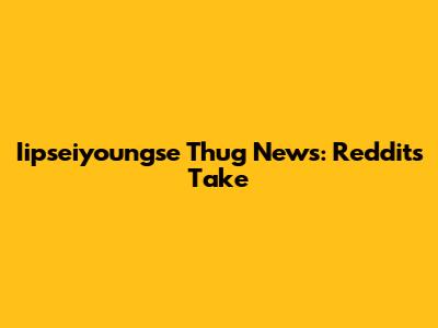 Iipseiyoungse Thug News: Reddit's Take