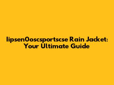 Iipsen0oscsportscse Rain Jacket: Your Ultimate Guide