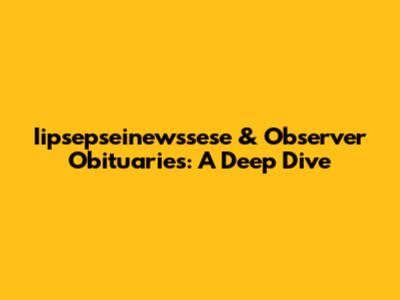Iipsepseinewssese & Observer Obituaries: A Deep Dive
