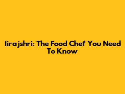 Iirajshri: The Food Chef You Need To Know