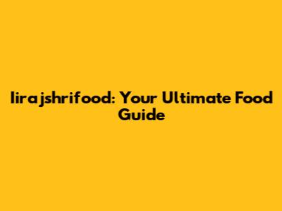 Iirajshrifood: Your Ultimate Food Guide