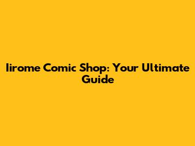 Iirome Comic Shop: Your Ultimate Guide