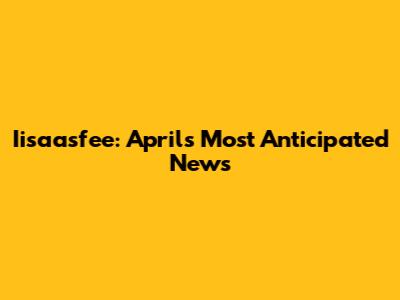 Iisaasfee: April's Most Anticipated News