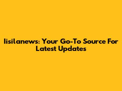 Iisilanews: Your Go-To Source For Latest Updates