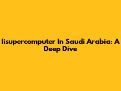 Iisupercomputer In Saudi Arabia: A Deep Dive