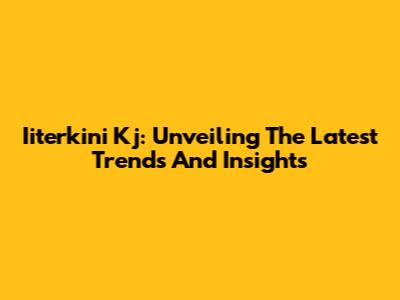Iiterkini Kj: Unveiling The Latest Trends And Insights