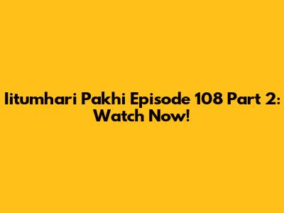 Iitumhari Pakhi Episode 108 Part 2: Watch Now!