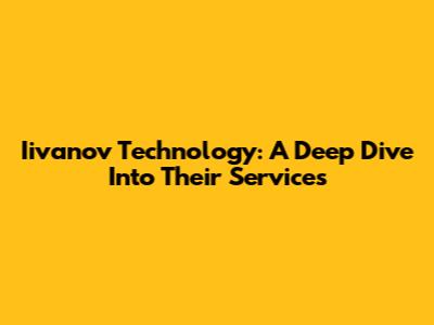 Iivanov Technology: A Deep Dive Into Their Services