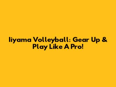 Iiyama Volleyball: Gear Up & Play Like A Pro!