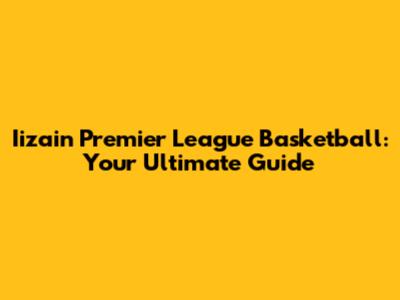Iizain Premier League Basketball: Your Ultimate Guide