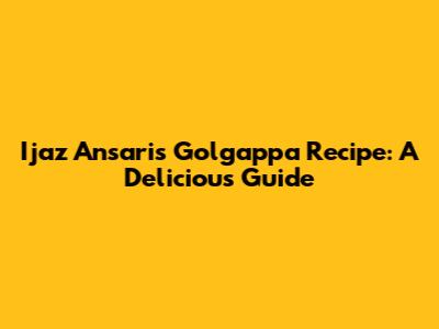 Ijaz Ansari's Golgappa Recipe: A Delicious Guide