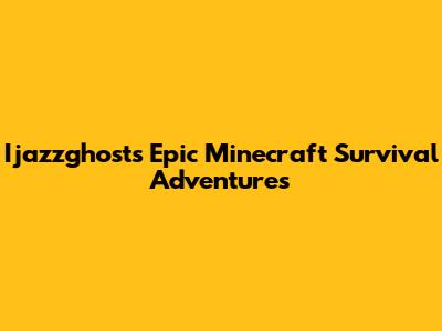 Ijazzghost's Epic Minecraft Survival Adventures