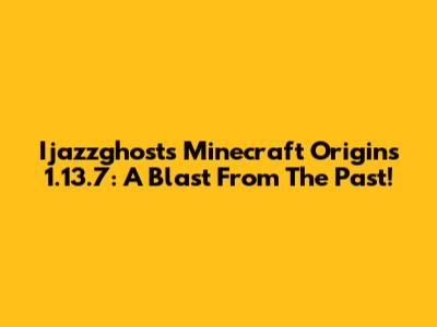 Ijazzghost's Minecraft Origins 1.13.7: A Blast From The Past!