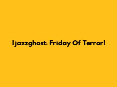 Ijazzghost: Friday Of Terror!