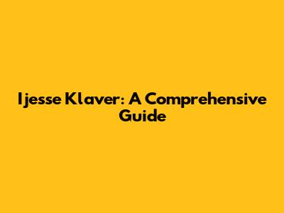 Ijesse Klaver: A Comprehensive Guide