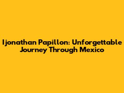 Ijonathan Papillon: Unforgettable Journey Through Mexico