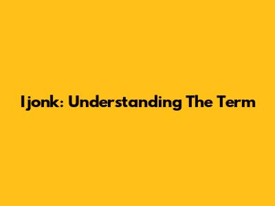 Ijonk: Understanding The Term