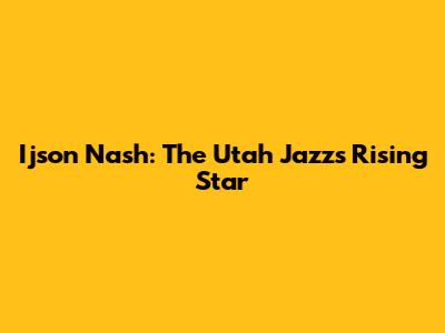 Ijson Nash: The Utah Jazz's Rising Star