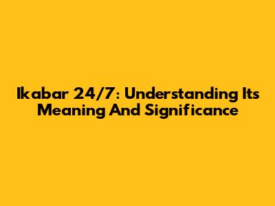 Ikabar 24/7: Understanding Its Meaning And Significance