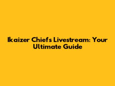 Ikaizer Chiefs Livestream: Your Ultimate Guide